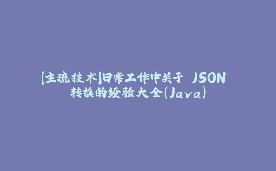 【主流技术】日常工作中关于 JSON 转换的经验大全（Java） - 拾光赋-拾光赋