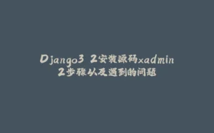 Django3.2安装源码xadmin2步骤以及遇到的问题-拾光赋