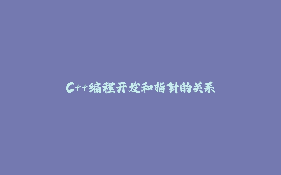 C++编程开发和指针的关系 - 拾光赋-拾光赋