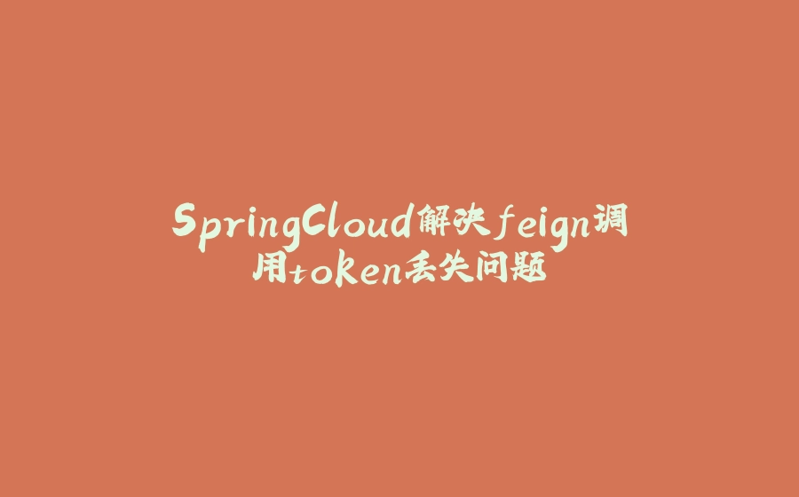 SpringCloud解决feign调用token丢失问题 - 拾光赋-拾光赋