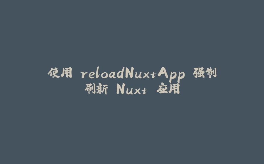 使用 reloadNuxtApp 强制刷新 Nuxt 应用 - 拾光赋-拾光赋