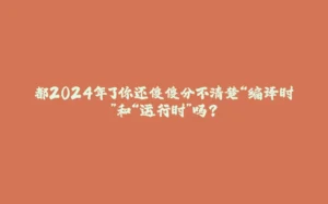 都2024年了你还傻傻分不清楚“编译时”和“运行时”吗？-拾光赋