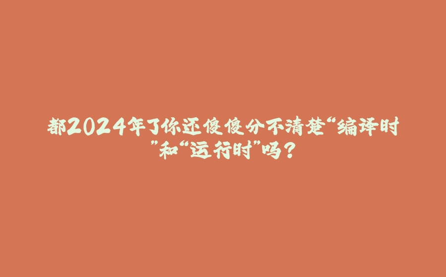 都2024年了你还傻傻分不清楚“编译时”和“运行时”吗？ - 拾光赋-拾光赋