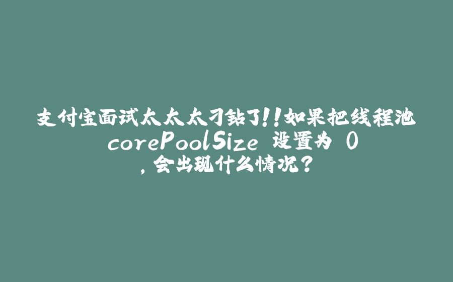 支付宝面试太太太刁钻了！！如果把线程池 corePoolSize 设置为 0，会出现什么情况？ - 拾光赋-拾光赋