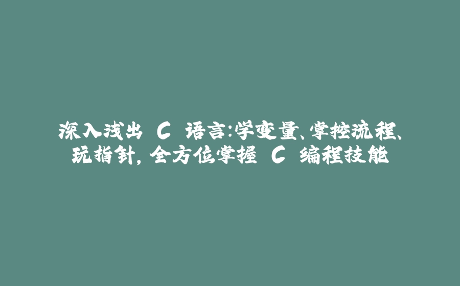 深入浅出 C 语言：学变量、掌控流程、玩指针，全方位掌握 C 编程技能 - 拾光赋-拾光赋