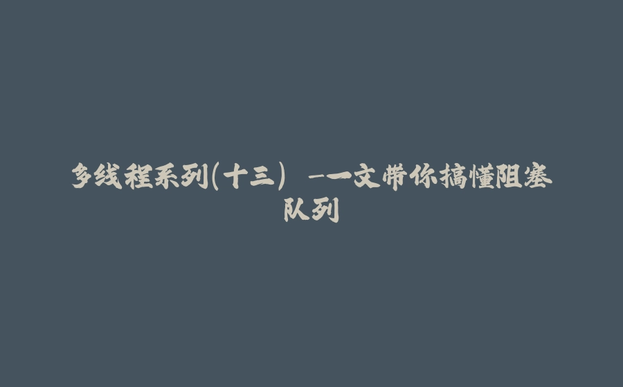 多线程系列(十三) -一文带你搞懂阻塞队列 - 拾光赋-拾光赋