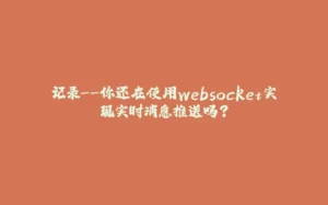 记录--你还在使用websocket实现实时消息推送吗？-拾光赋