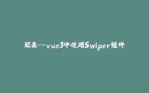 记录--vue3中使用Swiper组件-拾光赋