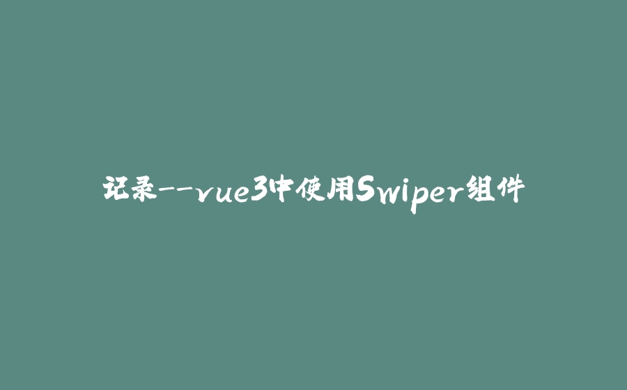 记录-vue3中使用Swiper组件 - 拾光赋-拾光赋