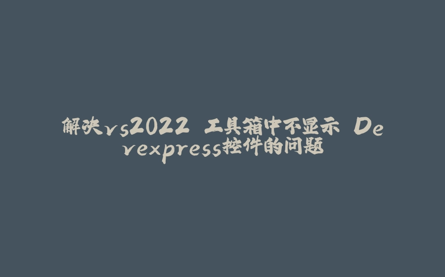 解决vs2022 工具箱中不显示 Devexpress控件的问题 - 拾光赋-拾光赋