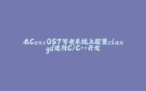 在CentOS7等老系统上配置clangd进行C/C++开发-拾光赋