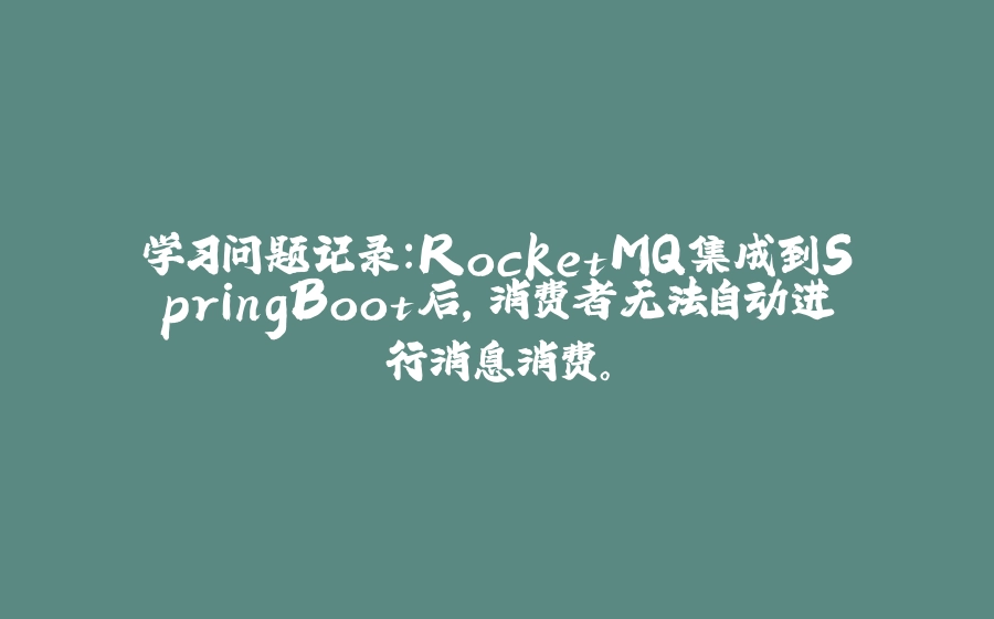 学习问题记录：RocketMQ集成到SpringBoot后，消费者无法自动进行消息消费。 - 拾光赋-拾光赋