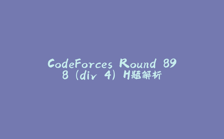 CodeForces Round 898 (div 4) H题解析 - 拾光赋-拾光赋