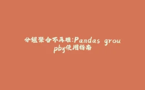 分组聚合不再难:Pandas groupby使用指南-拾光赋