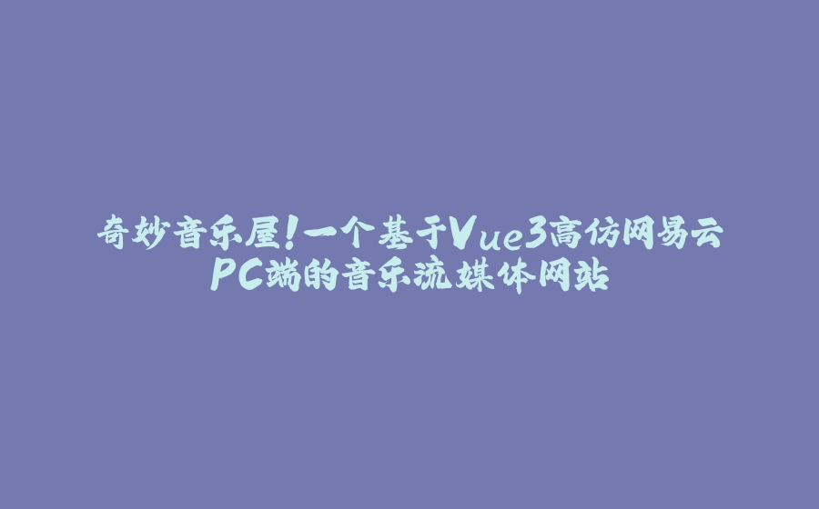奇妙音乐屋！一个基于Vue3高仿网易云PC端的音乐流媒体网站 - 拾光赋-拾光赋