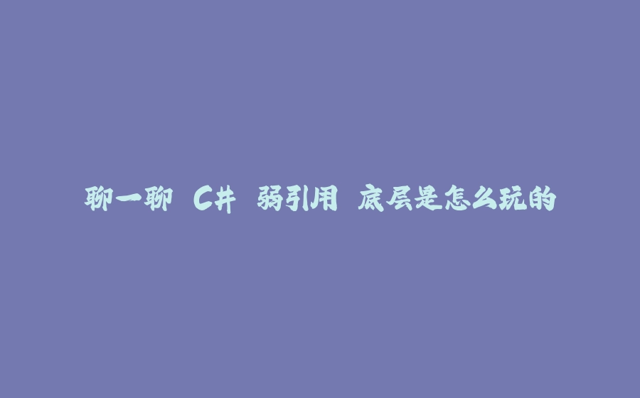 聊一聊 C# 弱引用 底层是怎么玩的 - 拾光赋-拾光赋