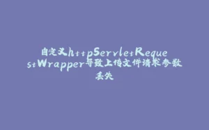 自定义httpServletRequestWrapper导致上传文件请求参数丢失-拾光赋