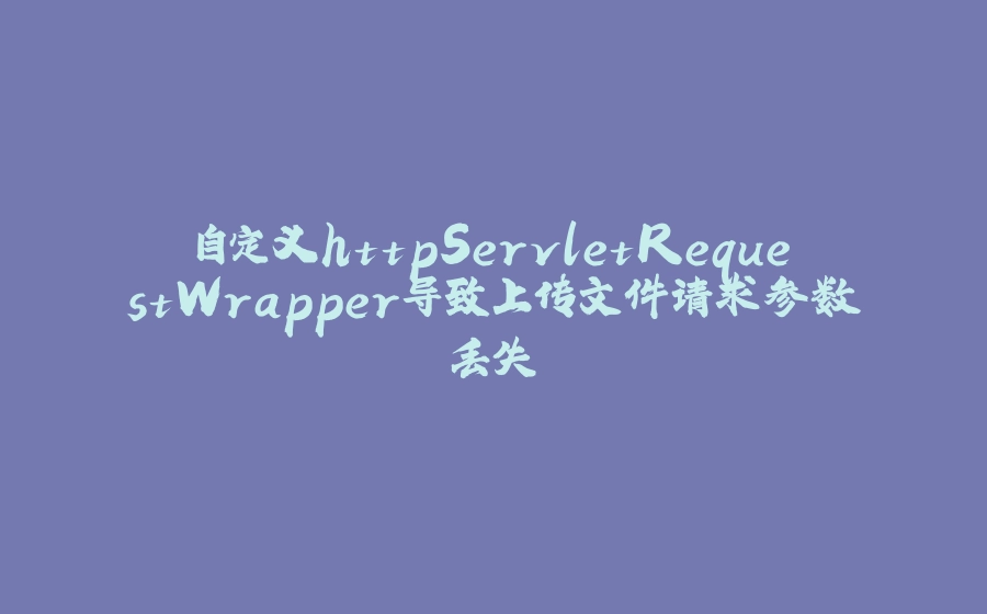 自定义httpServletRequestWrapper导致上传文件请求参数丢失 - 拾光赋-拾光赋