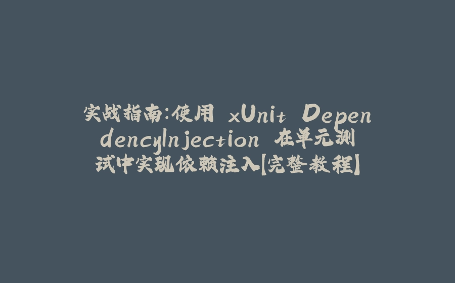 实战指南：使用 xUnit.DependencyInjection 在单元测试中实现依赖注入【完整教程】 - 拾光赋-拾光赋