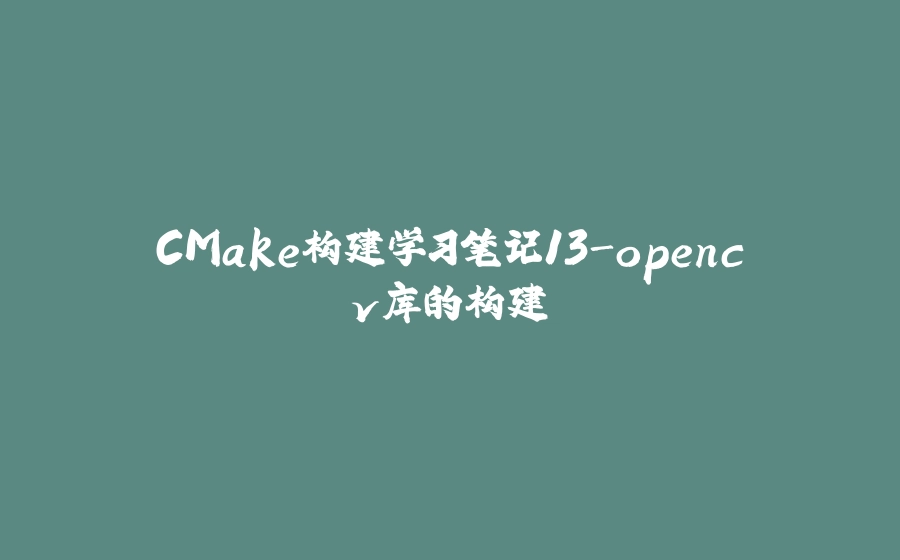 CMake构建学习笔记13-opencv库的构建 - 拾光赋-拾光赋