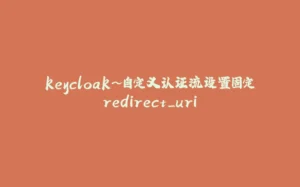 keycloak~自定义认证流设置固定redirect_uri-拾光赋
