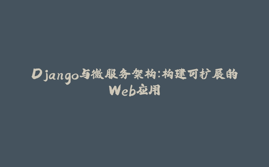 Django与微服务架构：构建可扩展的Web应用 - 拾光赋-拾光赋