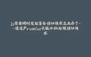 js需要同时发起百条接口请求怎么办?--通过Promise实现分批处理接口请求-拾光赋