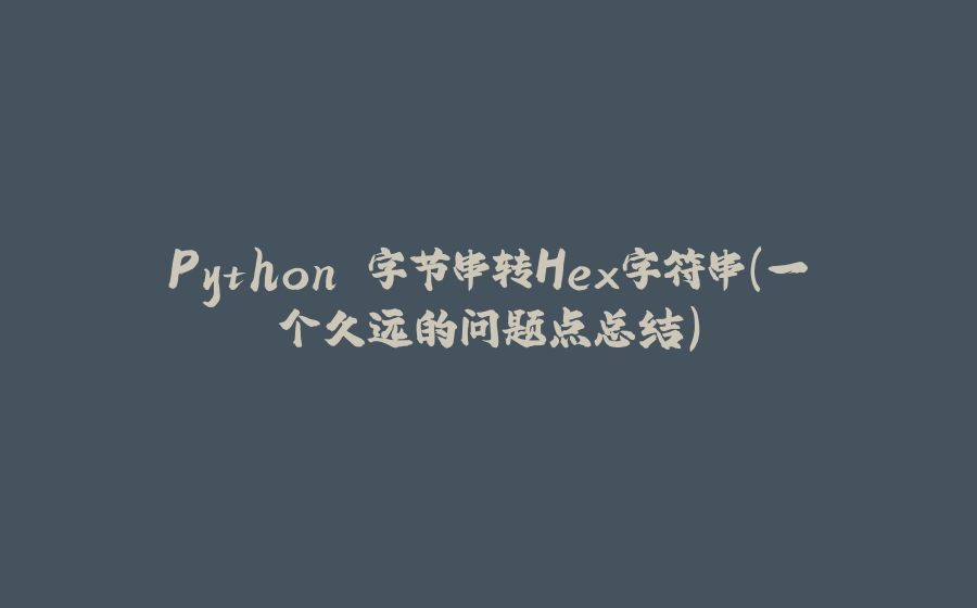 Python 字节串转Hex字符串（一个久远的问题点总结） - 拾光赋-拾光赋