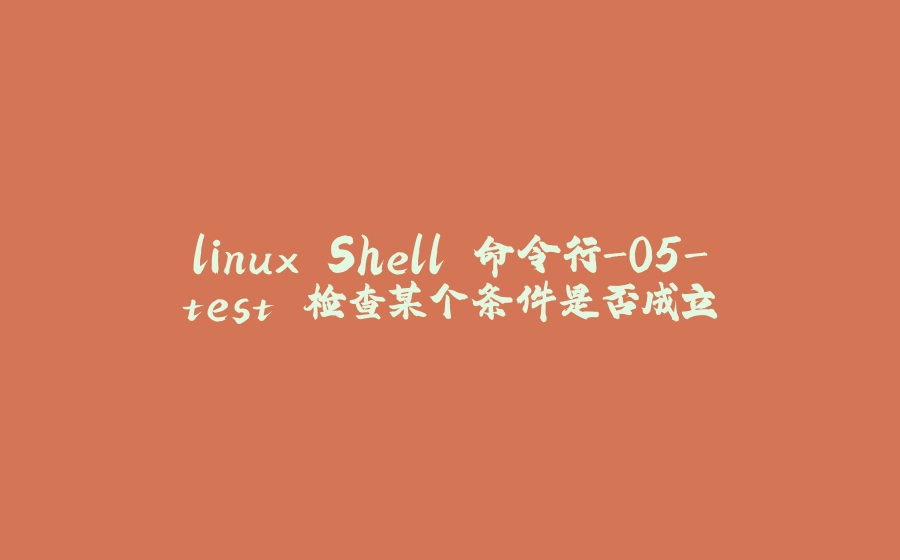 linux Shell 命令行-05-test 检查某个条件是否成立 - 拾光赋-拾光赋