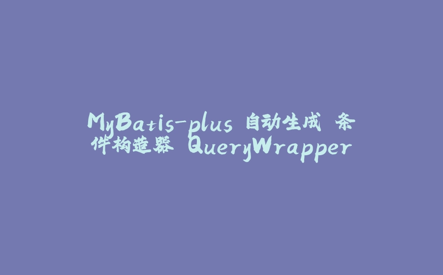 MyBatis-plus 自动生成 条件构造器 QueryWrapper - 拾光赋-拾光赋