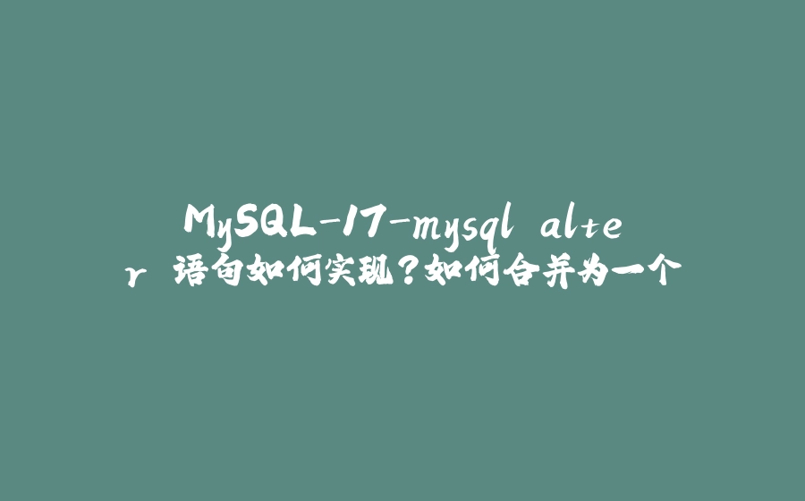 MySQL-17-mysql alter 语句如何实现？如何合并为一个 - 拾光赋-拾光赋