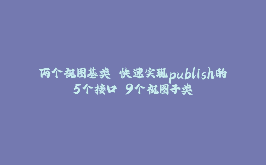 两个视图基类 快速实现publish的5个接口 9个视图子类 - 拾光赋-拾光赋