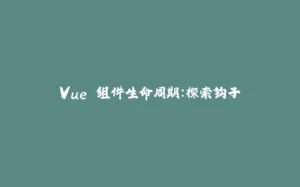 Vue 组件生命周期：探索钩子-拾光赋