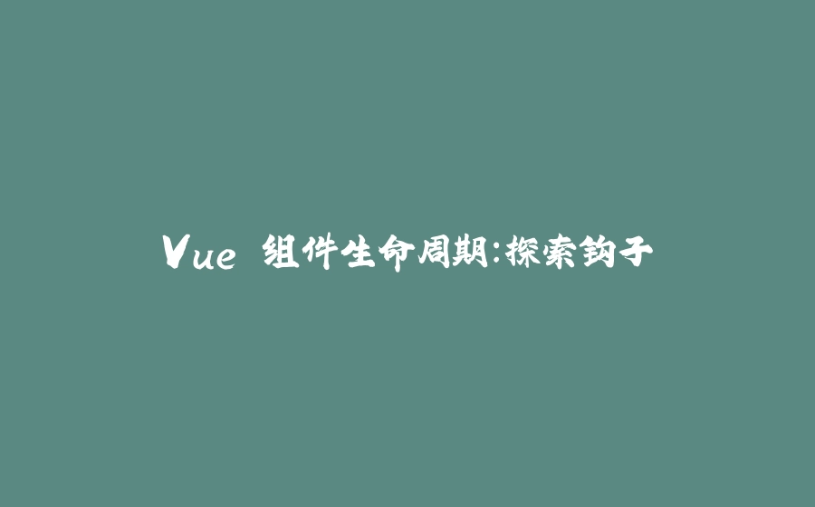 Vue 组件生命周期：探索钩子 - 拾光赋-拾光赋