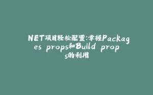 .NET项目轻松配置：掌握Packages.props和Build.props的利用-拾光赋