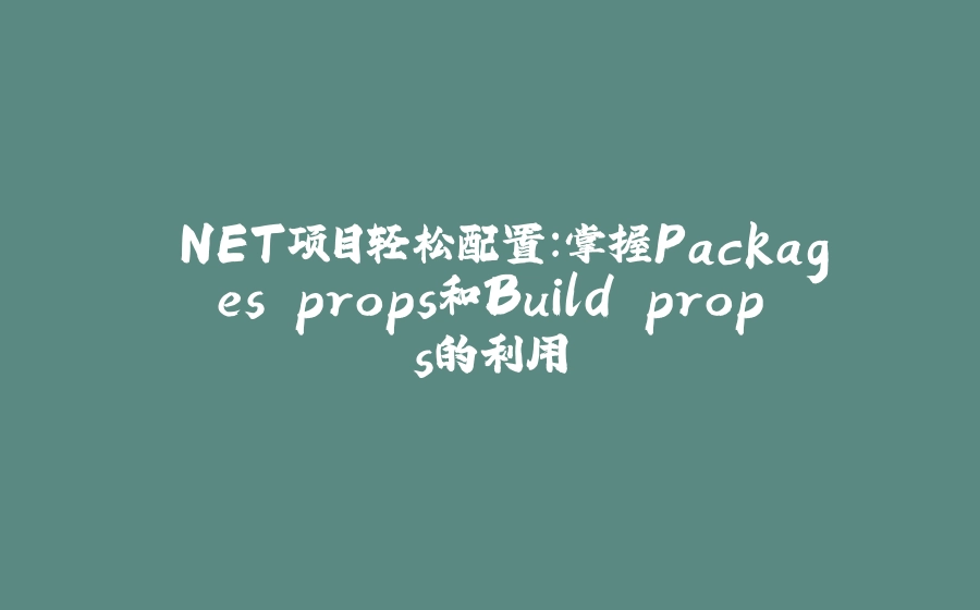 .NET项目轻松配置：掌握Packages.props和Build.props的利用 - 拾光赋-拾光赋