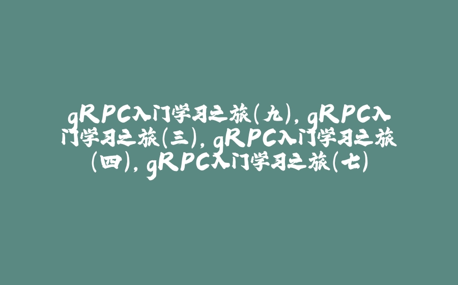 gRPC入门学习之旅（九）,gRPC入门学习之旅（三）,gRPC入门学习之旅（四）,gRPC入门学习之旅（七） - 拾光赋-拾光赋