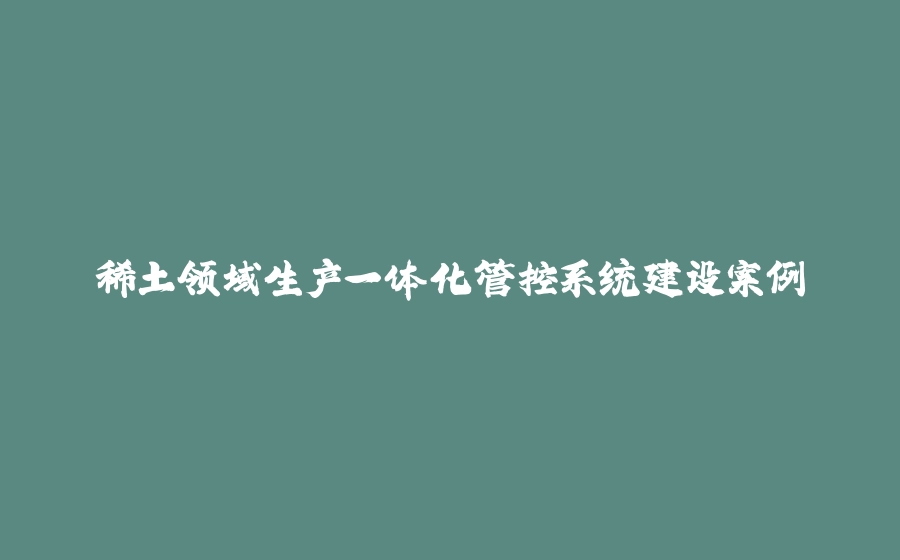 稀土领域生产一体化管控系统建设案例 - 拾光赋-拾光赋