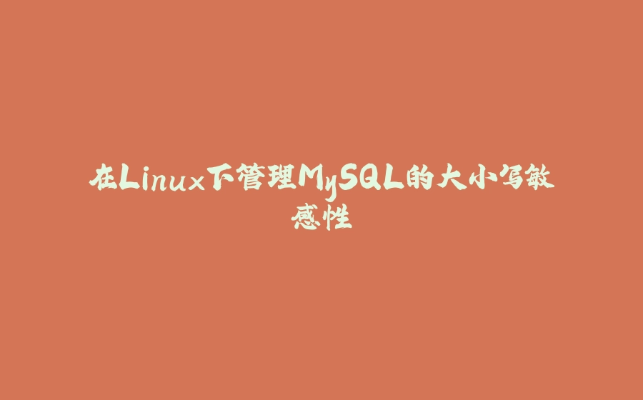 在Linux下管理MySQL的大小写敏感性 - 拾光赋-拾光赋