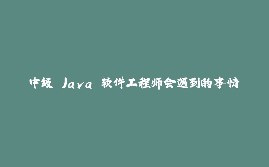 中级 Java 软件工程师会遇到的事情 - 拾光赋-拾光赋