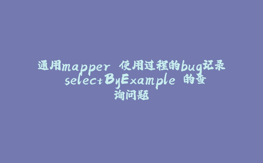 通用mapper 使用过程的bug记录 selectByExample 的查询问题 - 拾光赋-拾光赋
