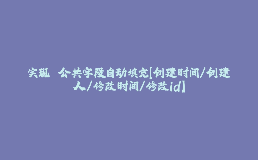 实现 公共字段自动填充【创建时间/创建人/修改时间/修改id】 - 拾光赋-拾光赋