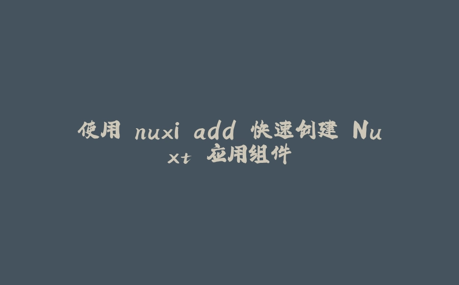 使用 nuxi add 快速创建 Nuxt 应用组件 - 拾光赋-拾光赋