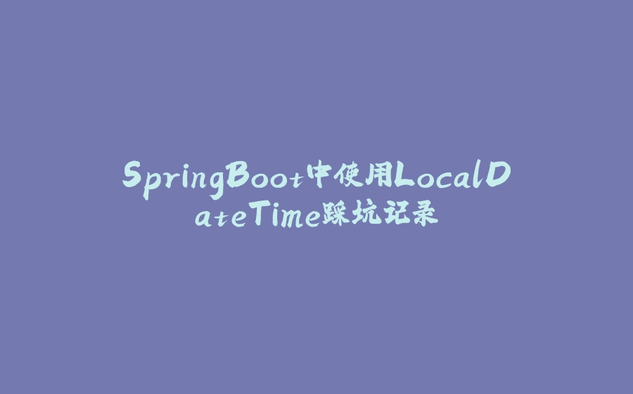 SpringBoot中使用LocalDateTime踩坑记录 - 拾光赋-拾光赋