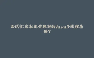 面试官:这就是你理解的Java多线程基础?-拾光赋