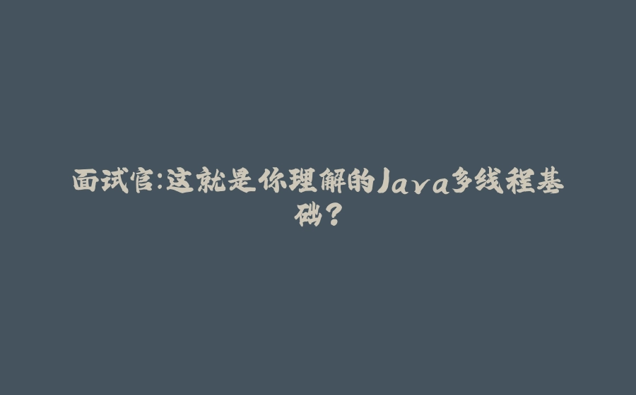 面试官：这就是你理解的Java多线程基础？ - 拾光赋-拾光赋