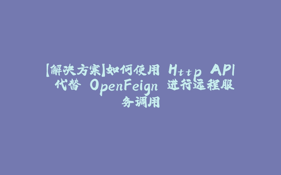【解决方案】如何使用 Http API 代替 OpenFeign 进行远程服务调用 - 拾光赋-拾光赋