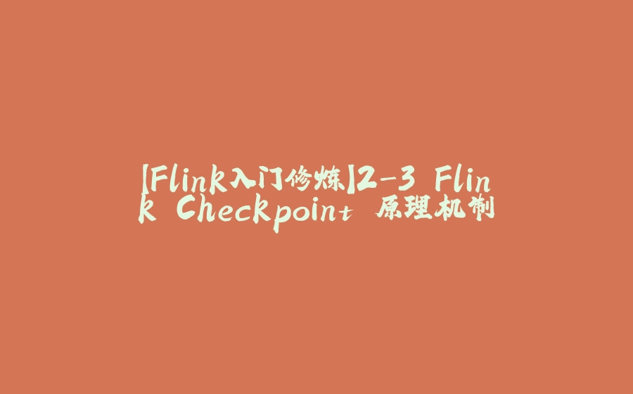 【Flink入门修炼】2-3 Flink Checkpoint 原理机制 - 拾光赋-拾光赋