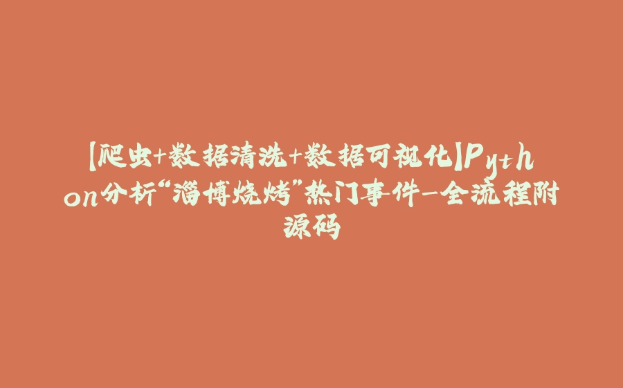 【爬虫+数据清洗+数据可视化】Python分析“淄博烧烤”热门事件-全流程附源码 - 拾光赋-拾光赋