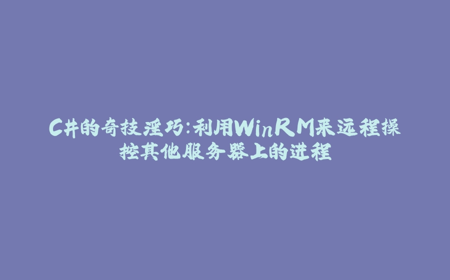 C#的奇技淫巧：利用WinRM来远程操控其他服务器上的进程 - 拾光赋-拾光赋